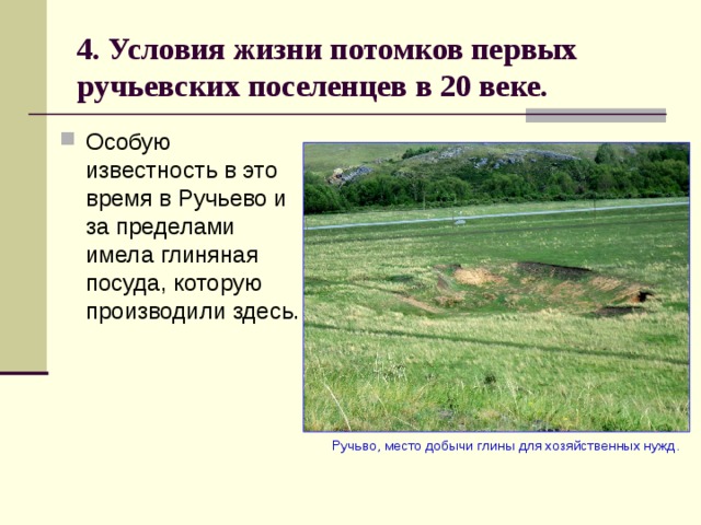 4. Условия жизни потомков первых ручьевских поселенцев в 20 веке. Особую известность в это время в Ручьево и за пределами имела глиняная посуда, которую производили здесь.  Ручьво, место добычи глины для хозяйственных нужд. 