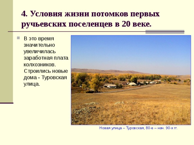 4. Условия жизни потомков первых ручьевских поселенцев в 20 веке. В это время значительно увеличилась заработная плата колхозников. Строились новые дома - Туровская улица.  Новая улица – Туровская, 80-е – нач. 90-х гг. 
