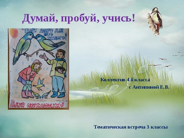  Думай, пробуй, учись!  Коллектив 4 б класса  с Антипиной Е.В. Тематическая встреча 3 классы 