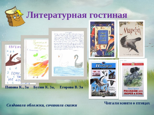 Литературная гостиная Попова К., 3а Бутин К. 3а, Егорова В. 3а Создавали обложки, сочиняли сказки  Читали книги о птицах 