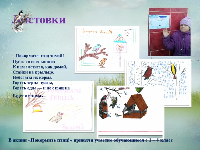 Листовки  Покормите птиц зимой!   Пусть со всех концов   К вам слетятся, как домой,   Стайки на крыльцо.   Небогаты их корма.   Горсть зерна нужна,   Горсть одна — и не страшна   Будет им зима .  В акции «Покормите птиц!» приняли участие обучающиеся с 1 – 4 класс 