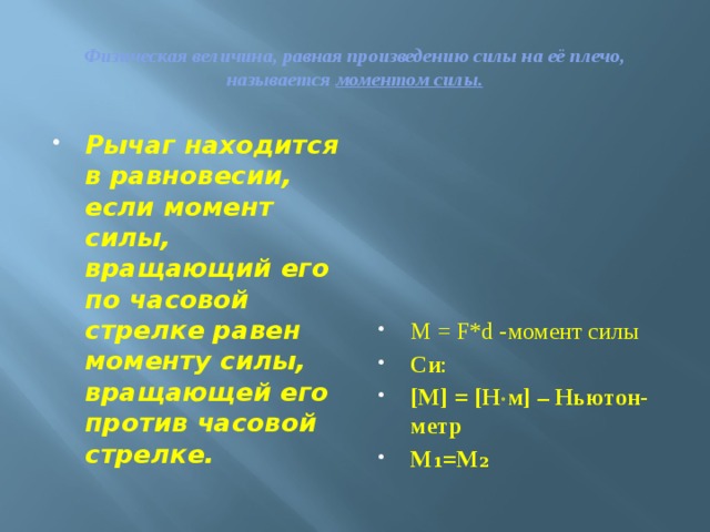 Физическая величина, равная произведению силы на её плечо, называется моментом силы. Рычаг находится в равновесии, если момент силы, вращающий его по часовой стрелке равен моменту силы, вращающей его против часовой стрелке.  М = F*d -момент силы  Си : [М] = [Н  м] – Ньютон-метр M₁=M₂ 
