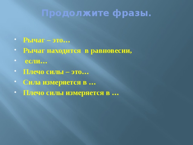 Продолжите фразы.   Рычаг – это… Рычаг находится в равновесии,  если… Плечо силы – это… Сила измеряется в … Плечо силы измеряется в … 