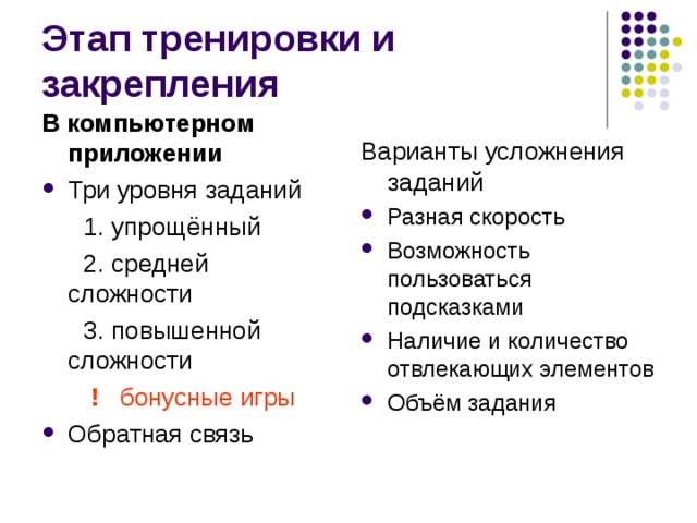 В компьютерном приложении Три уровня заданий  1. упрощённый  2. средней сложности  3. повышенной сложности  !   бонусные игры Обратная связь  Варианты усложнения заданий Разная скорость Возможность пользоваться подсказками Наличие и количество отвлекающих элементов Объём задания 