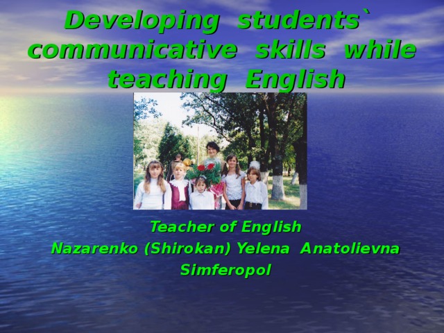 Developing students` communicative skills while teaching English Teacher of English Nazarenko (Shirokan) Yelena Anatolievna Simferopol 