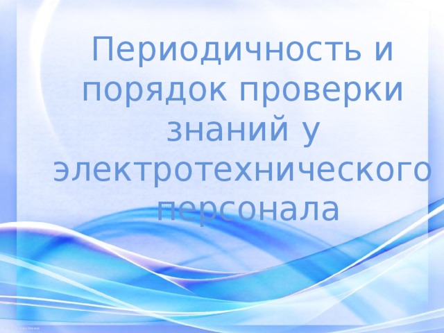 Периодичность и порядок проверки знаний у электротехнического  персонала 