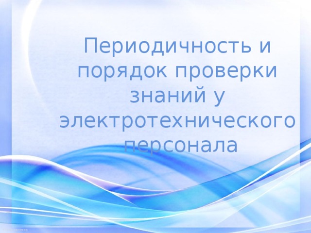 Периодичность и порядок проверки знаний у электротехнического  персонала 
