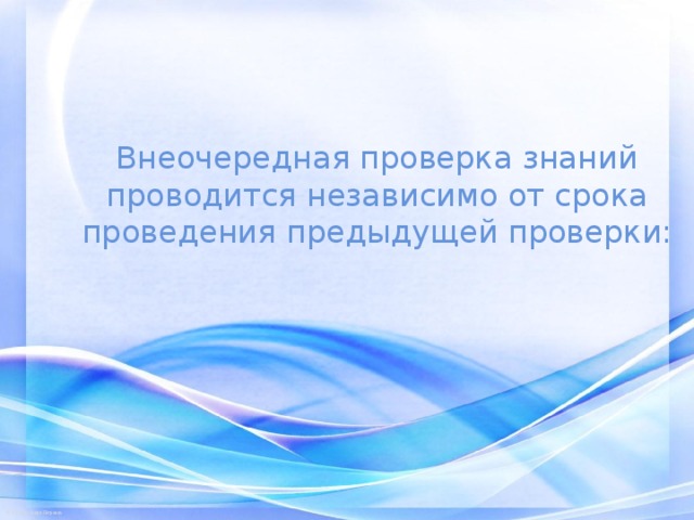 Внеочередная проверка знаний проводится независимо от срока проведения предыдущей проверки:   