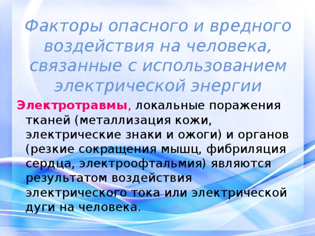 Факторы опасного и вредного воздействия на человека, связанные с использованием электрической энергии Электротравмы , локальные поражения тканей (металлизация кожи, электрические знаки и ожоги) и органов (резкие сокращения мышц, фибриляция сердца, электроофтальмия) являются результатом воздействия электрического тока или электрической дуги на человека. 