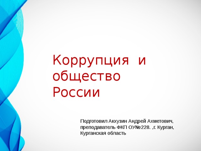 Коррупция и общество России Подготовил Акхузин Андрей Ахметович, преподаватель ФКП ОУ№228. ,г. Курган, Курганская область 