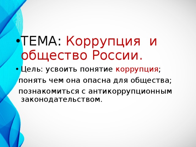 ТЕМА: Коррупция и общество России. Цель: усвоить понятие коррупция ;  понять чем она опасна для общества;  познакомиться с антикоррупционным законодательством. 