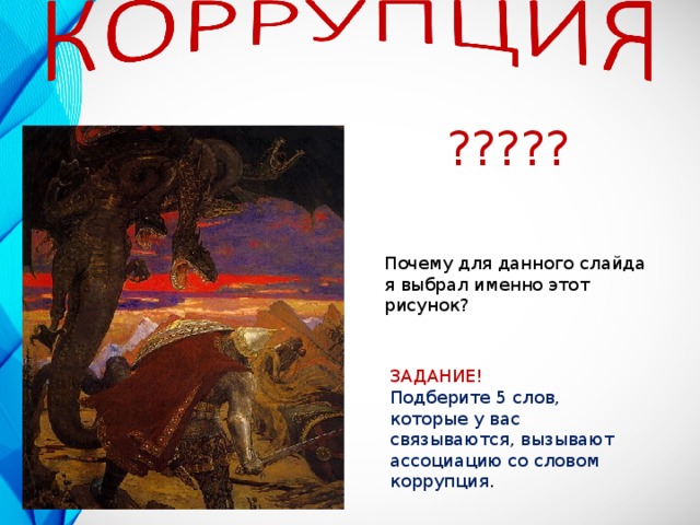????? Почему для данного слайда я выбрал именно этот рисунок? ЗАДАНИЕ! Подберите 5 слов, которые у вас связываются, вызывают ассоциацию со словом коррупция . 