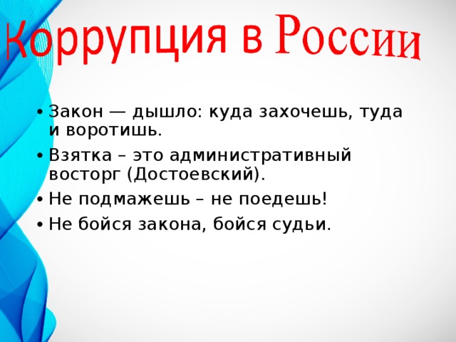 Закон — дышло: куда захочешь, туда и воротишь. Взятка – это административный восторг (Достоевский). Не подмажешь – не поедешь! Не бойся закона, бойся судьи. 