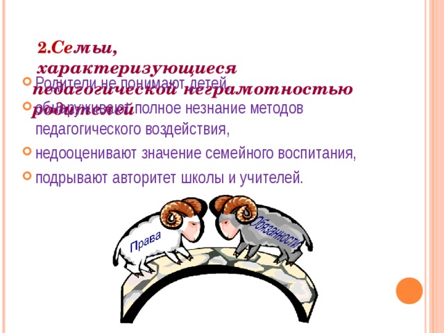   2. Се мьи,  характеризующиеся педагогической неграмотностью родителей Родители не понимают детей, обнаруживают полное незнание методов педагогического воздействия, недооценивают значение семейного воспитания, подрывают авторитет школы и учителей. 