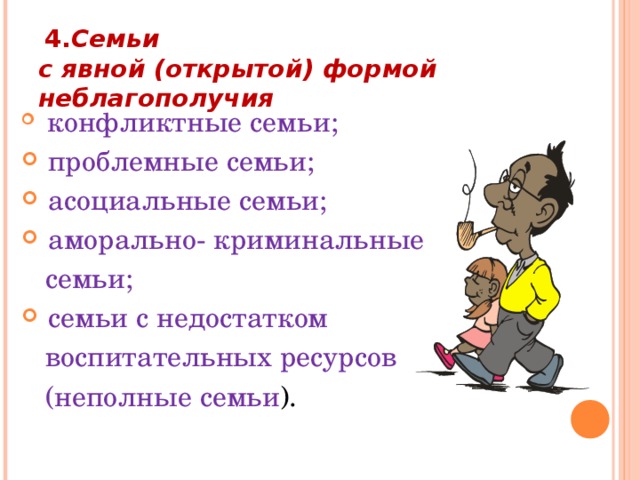  4. Семьи  с явной (открытой) формой неблагополучия    конфликтные семьи;  проблемные семьи;  асоциальные семьи;  аморально- криминальные  семьи;  семьи с недостатком  воспитательных ресурсов  (неполные семьи ). 