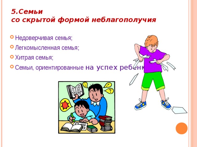 5.Семьи  со скрытой формой неблагополучия Недоверчивая семья; Легкомысленная семья; Хитрая семья; Семьи, ориентированные на успех ребенка. 