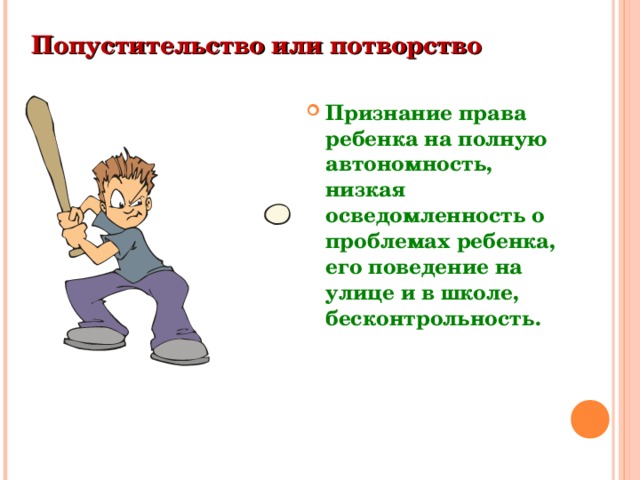 Попустительство или потворство  Признание права ребенка на полную автономность, низкая осведомленность о проблемах ребенка, его поведение на улице и в школе, бесконтрольность.  