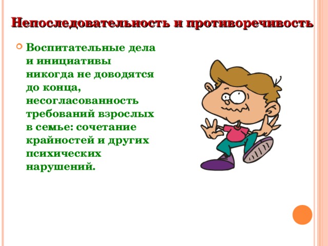 Непоследовательность и противоречивость  Воспитательные дела и инициативы никогда не доводятся до конца, несогласованность требований взрослых в семье: сочетание крайностей и других психических нарушений. 