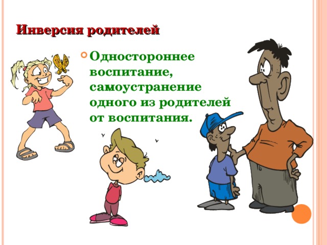 Инверсия родителей  Одностороннее воспитание, самоустранение одного из родителей от воспитания. 