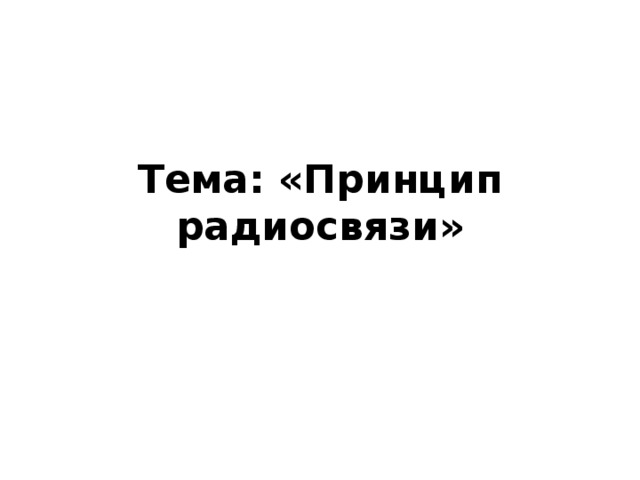Тема: «Принцип радиосвязи» 