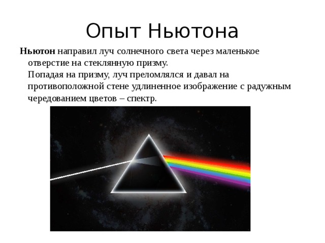 Опыт Ньютона Ньютон направил луч солнечного света через маленькое отверстие на стеклянную призму.   Попадая на призму, луч преломлялся и давал на противоположной стене удлиненное изображение с радужным чередованием цветов – спектр. 