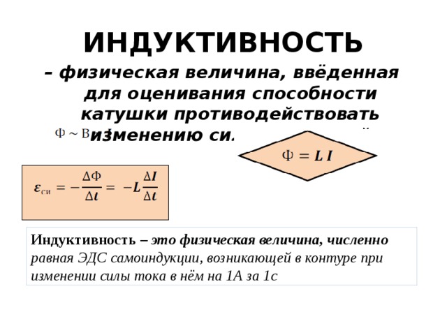 ИНДУКТИВНОСТЬ – физическая величина, ввёденная для оценивания способности катушки противодействовать изменению силы тока в ней Индуктивность – это физическая величина, численно равная ЭДС самоиндукции, возникающей в контуре при изменении силы тока в нём на 1А за 1с 