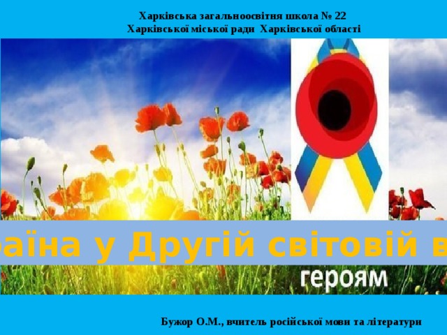 Харківська загальноосвітня школа № 22  Харківської міської ради Харківської області Україна у Другій світовій війні Бужор О.М., вчитель російської мови та літератури  