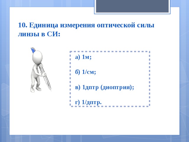 10. Единица измерения оптической силы линзы в СИ:  а) 1м;   б) 1/см;   в) 1дптр (диоптрия);   г) 1/дптр. 