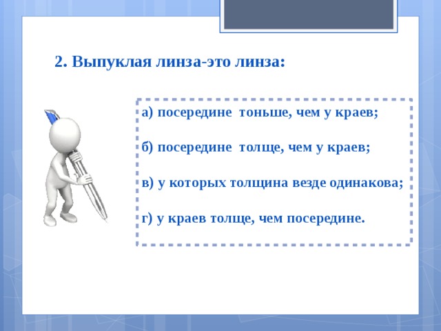 2. Выпуклая линза-это линза: а) посередине тоньше, чем у краев;  б) посередине толще, чем у краев;  в) у которых толщина везде одинакова;  г) у краев толще, чем посередине.  