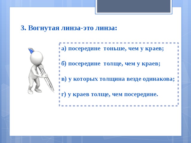 3. Вогнутая линза-это линза: а) посередине тоньше, чем у краев;  б) посередине толще, чем у краев;  в) у которых толщина везде одинакова;  г) у краев толще, чем посередине.  