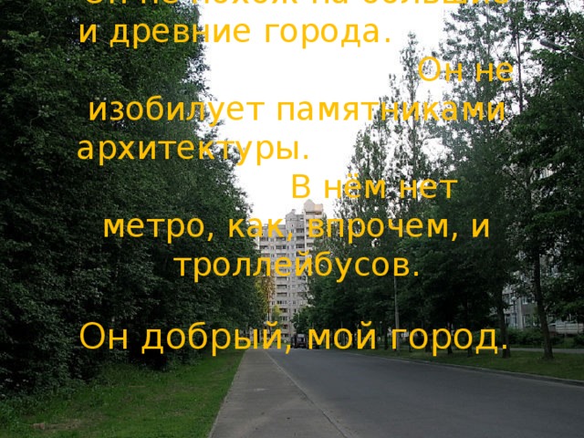 Он не похож на большие и древние города. Он не изобилует памятниками архитектуры. В нём нет метро, как, впрочем, и троллейбусов.    Он добрый, мой город. 