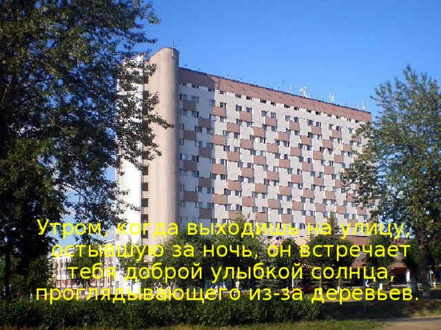 Утром, когда выходишь на улицу, остывшую за ночь, он встречает тебя доброй улыбкой солнца, проглядывающего из-за деревьев.  