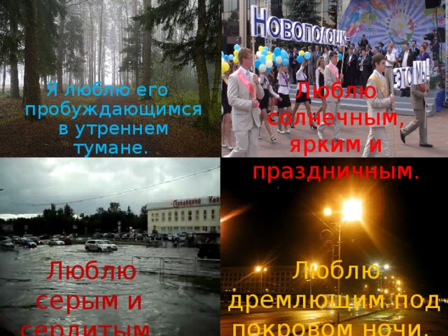 Люблю солнечным, ярким и праздничным. Я люблю его пробуждающимся в утреннем тумане.   Люблю дремлющим под покровом ночи.     Люблю серым и сердитым. 