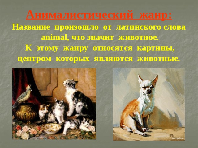 Анималистический жанр:  Название произошло от латинского слова animal, что значит животное.  К этому жанру относятся картины, центром которых являются животные.      
