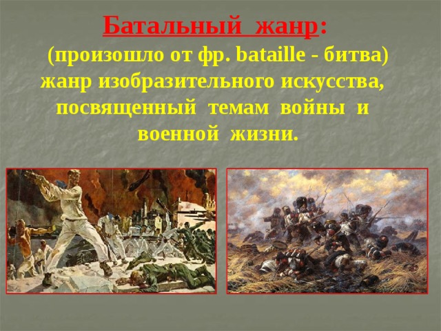 Батальный жанр :     (произошло от фр. bataille - битва)  жанр изобразительного искусства,  посвященный темам войны и  военной жизни. 