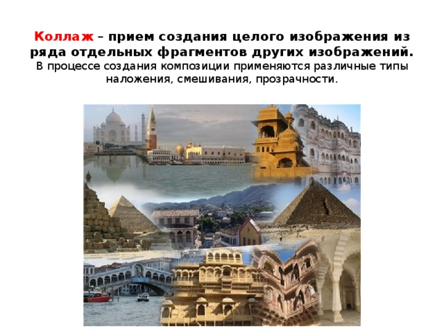 Коллаж – прием создания целого изображения из ряда отдельных фрагментов других изображений.  В процессе создания композиции применяются различные типы наложения, смешивания, прозрачности.   