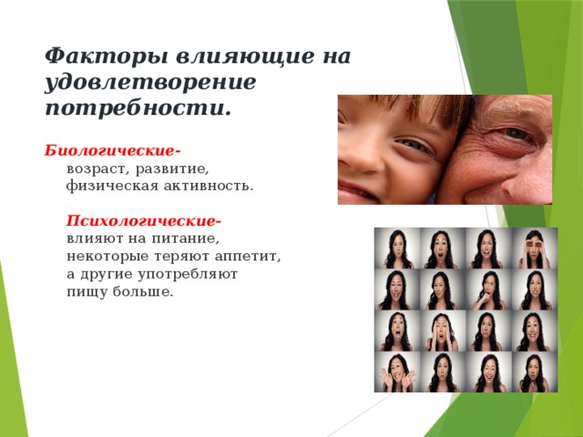 Факторы влияющие на удовлетворение потребности. Биологические-   возраст, развитие,  физическая активность.   Психологические-  влияют на питание,  некоторые теряют аппетит,  а другие употребляют  пищу больше. 