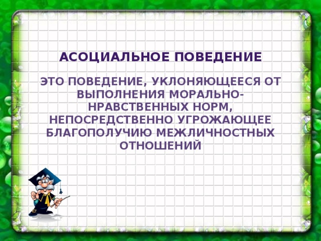 Асоциальное поведение  Это поведение, уклоняющееся от выполнения морально-нравственных норм, непосредственно угрожающее благополучию межличностных отношений 