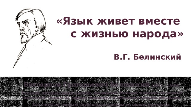 «Язык живет вместе  с жизнью народа»   В.Г. Белинский Виссарион Григорьевич Белинский (1811 - 1848) Русский литературный критик , оказавший большое влияние на многих писателей. Одним их первых выдвинул и обосновал теорию реализма. Его считали «самым глубокомысленным из наших критиков». 