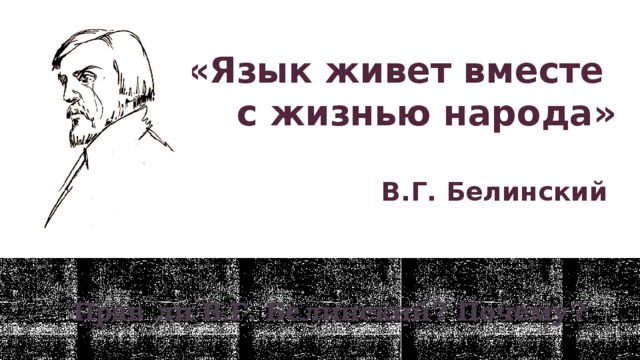 «Язык живет вместе  с жизнью народа»   В.Г. Белинский Прав ли В.Г. Белинский? Почему? 