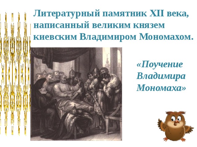 Литературный памятник XII века, написанный великим князем киевским Владимиром Мономахом. «Поучение Владимира Мономаха» 
