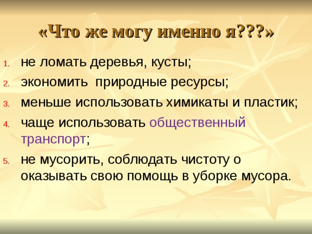 «Что же могу именно я???» не ломать деревья, кусты;  экономить  природные ресурсы; меньше использовать химикаты и пластик; чаще использовать  общественный транспорт ; не мусорить, соблюдать чистоту о оказывать свою помощь в уборке мусора. 