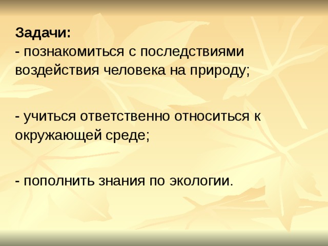 Задачи:    - познакомиться с последствиями воздействия человека на природу;  - учиться ответственно относиться к окружающей среде;   - пополнить знания по экологии.  