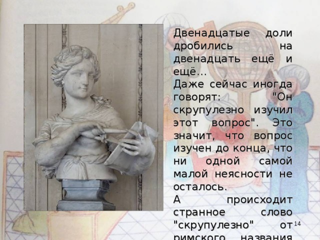 Двенадцатые доли дробились на двенадцать ещё и ещё… Даже сейчас иногда говорят: 