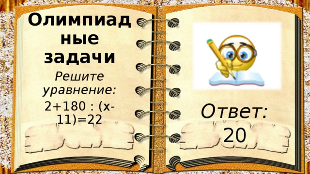 Олимпиадные задачи Решите уравнение: 2+180 : (х-11)=22 Ответ: 20 