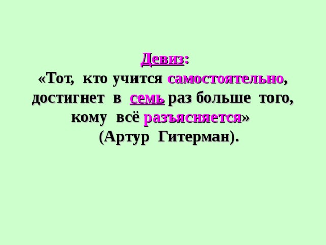 Девиз :  «Тот, кто учится самостоятельно , достигнет в семь раз больше того, кому всё разъясняется »  (Артур Гитерман). 