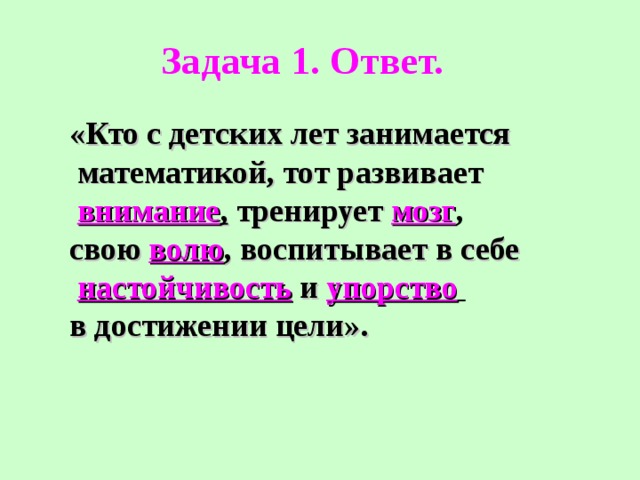 Задача 1. Ответ. «Кто с детских лет занимается  математикой, тот развивает  внимание , тренирует мозг ,  свою волю , воспитывает в себе  настойчивость и упорство  в достижении цели».  