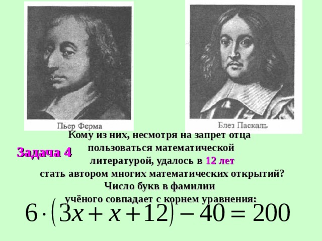Кому из них, несмотря на запрет отца пользоваться математической  литературой, удалось в 12 лет  стать автором многих математических открытий? Число букв в фамилии учёного совпадает с корнем уравнения: Задача 4 