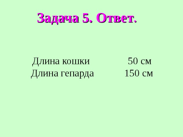 Задача 5. Ответ . Длина кошки 50 см Длина гепарда 150 см 