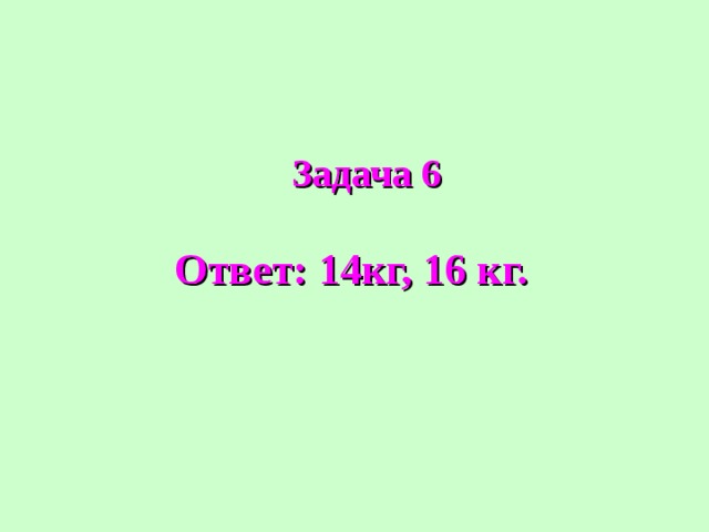 Задача 6 Ответ: 14кг, 16 кг.  